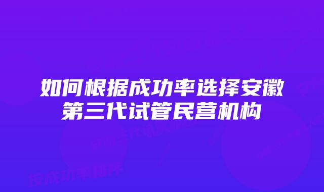 如何根据成功率选择安徽第三代试管民营机构