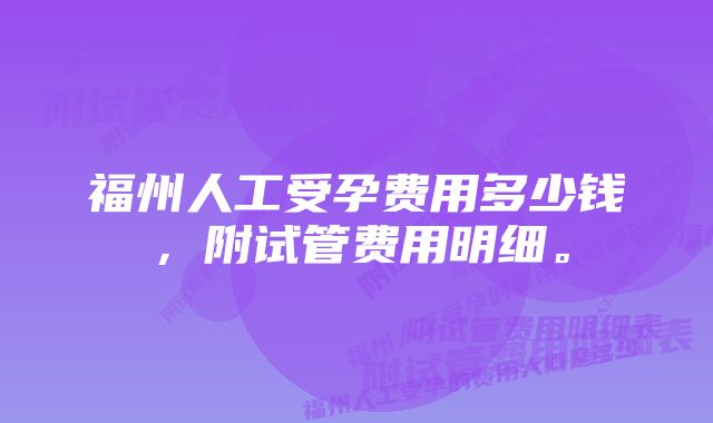 福州人工受孕费用多少钱，附试管费用明细。