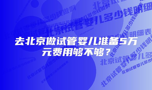 去北京做试管婴儿准备5万元费用够不够？