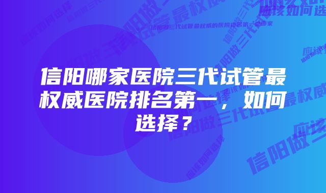 信阳哪家医院三代试管最权威医院排名第一，如何选择？