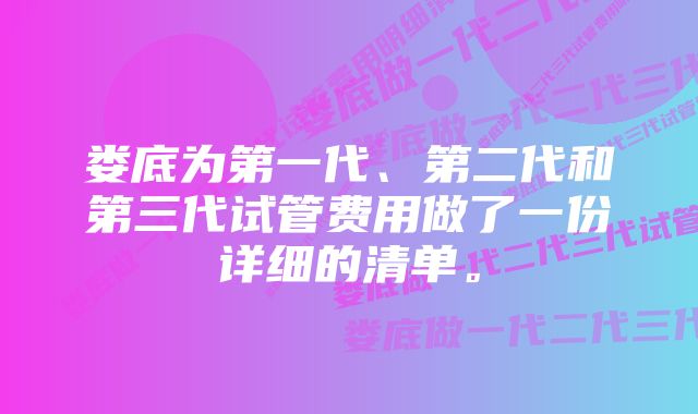 娄底为第一代、第二代和第三代试管费用做了一份详细的清单。