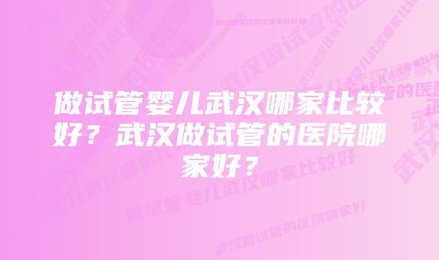 做试管婴儿武汉哪家比较好？武汉做试管的医院哪家好？