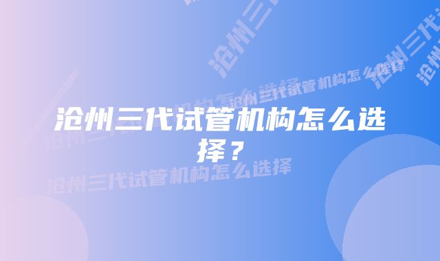 沧州三代试管机构怎么选择？