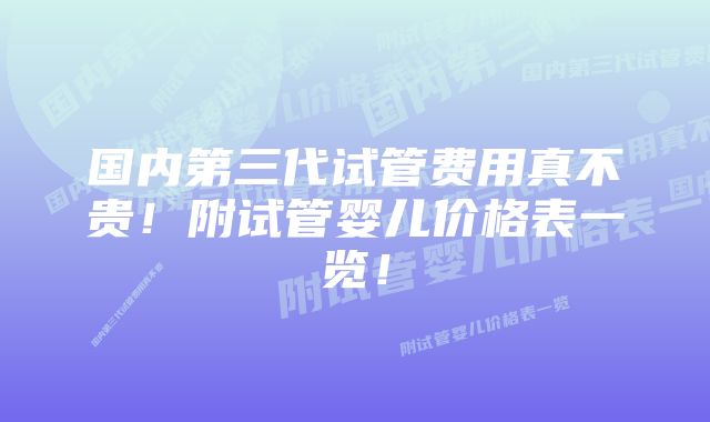 国内第三代试管费用真不贵！附试管婴儿价格表一览！