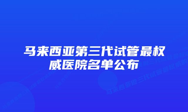 马来西亚第三代试管最权威医院名单公布