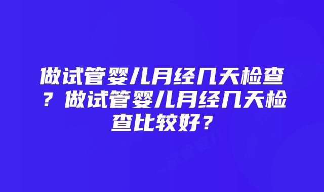 做试管婴儿月经几天检查？做试管婴儿月经几天检查比较好？