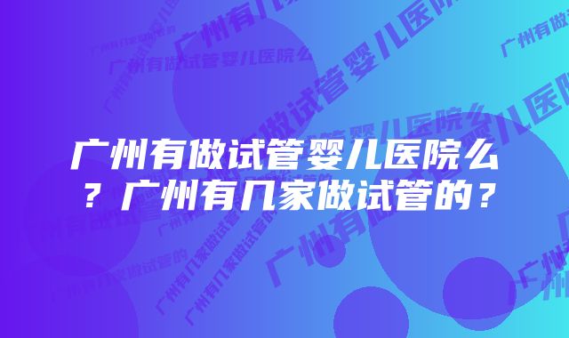 广州有做试管婴儿医院么？广州有几家做试管的？