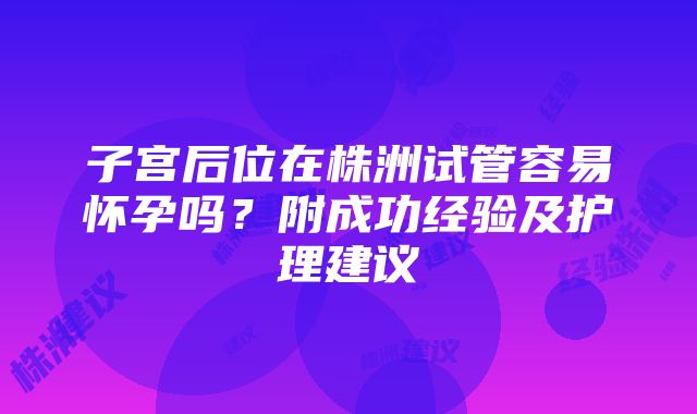 子宫后位在株洲试管容易怀孕吗？附成功经验及护理建议