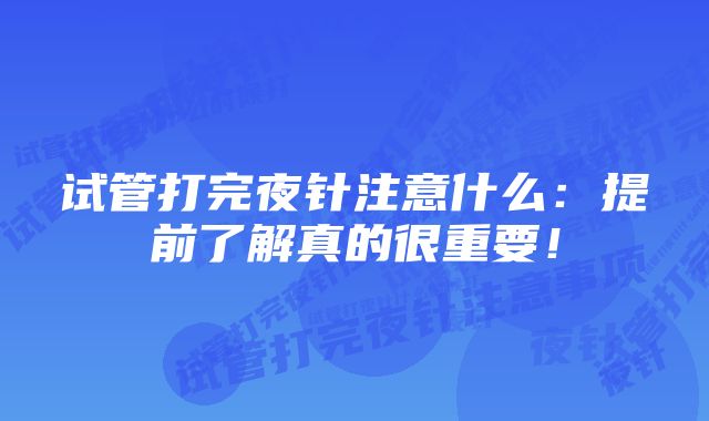 试管打完夜针注意什么：提前了解真的很重要！