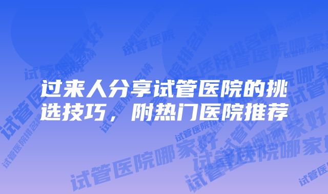 过来人分享试管医院的挑选技巧，附热门医院推荐