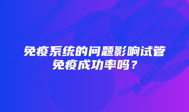 免疫系统的问题影响试管免疫成功率吗？