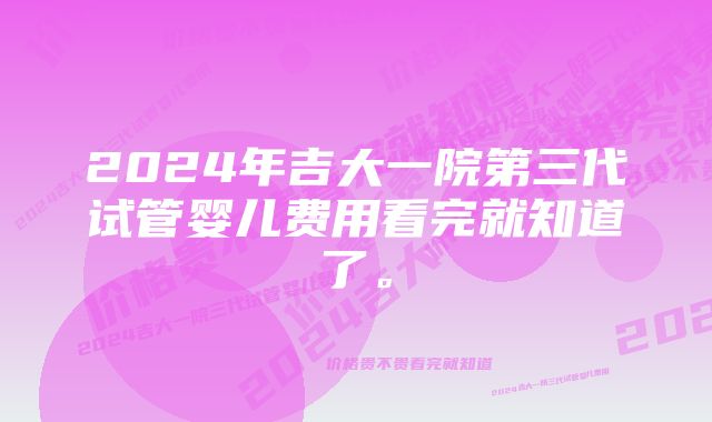 2024年吉大一院第三代试管婴儿费用看完就知道了。