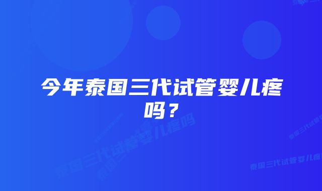 今年泰国三代试管婴儿疼吗？