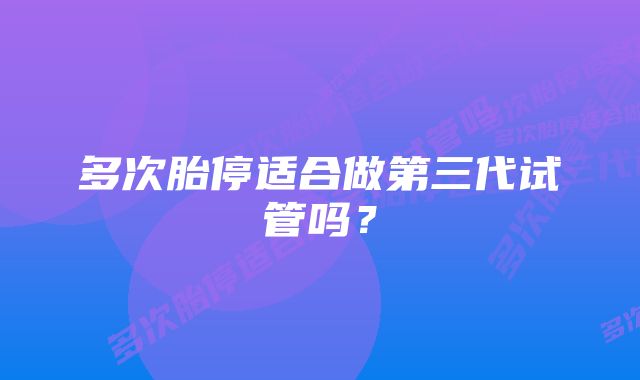 多次胎停适合做第三代试管吗？