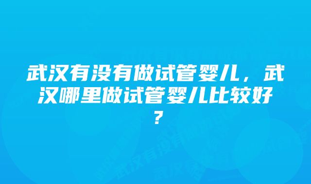 武汉有没有做试管婴儿，武汉哪里做试管婴儿比较好？