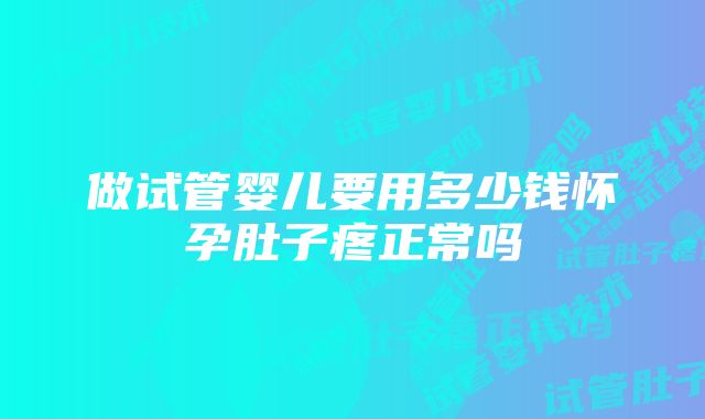 做试管婴儿要用多少钱怀孕肚子疼正常吗