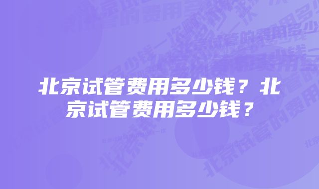 北京试管费用多少钱？北京试管费用多少钱？