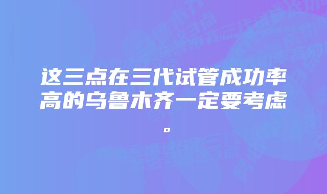 这三点在三代试管成功率高的乌鲁木齐一定要考虑。