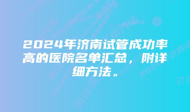 2024年济南试管成功率高的医院名单汇总，附详细方法。