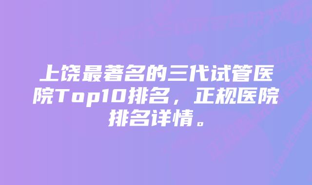 上饶最著名的三代试管医院Top10排名，正规医院排名详情。