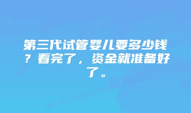 第三代试管婴儿要多少钱？看完了，资金就准备好了。