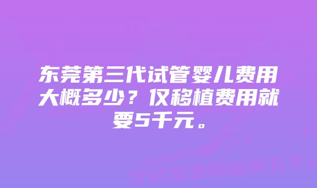 东莞第三代试管婴儿费用大概多少？仅移植费用就要5千元。