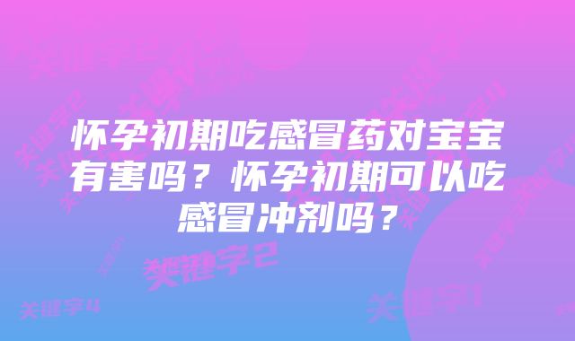 怀孕初期吃感冒药对宝宝有害吗？怀孕初期可以吃感冒冲剂吗？