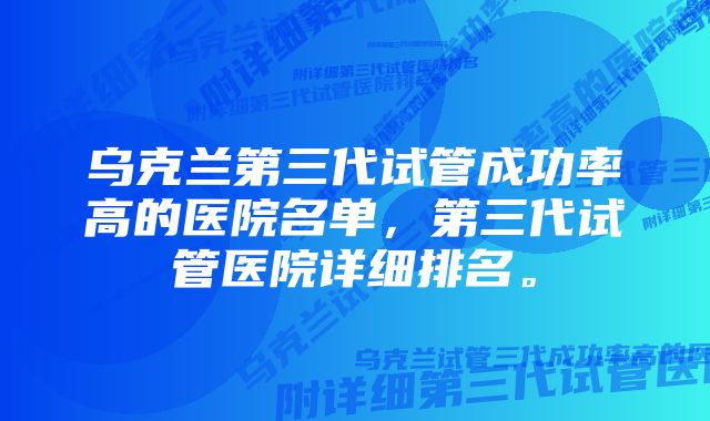 乌克兰第三代试管成功率高的医院名单，第三代试管医院详细排名。