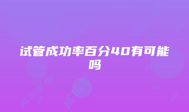 试管成功率百分40有可能吗