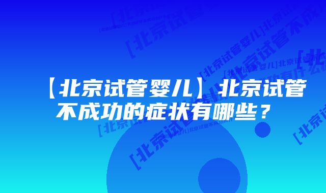 【北京试管婴儿】北京试管不成功的症状有哪些？