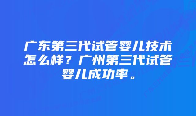 广东第三代试管婴儿技术怎么样？广州第三代试管婴儿成功率。