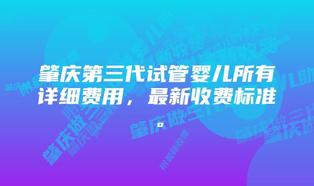 肇庆第三代试管婴儿所有详细费用，最新收费标准。