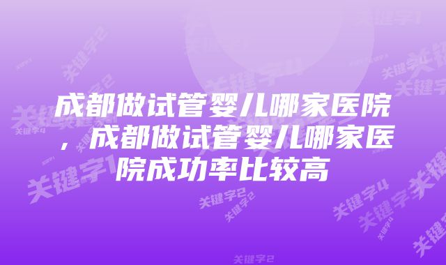 成都做试管婴儿哪家医院，成都做试管婴儿哪家医院成功率比较高