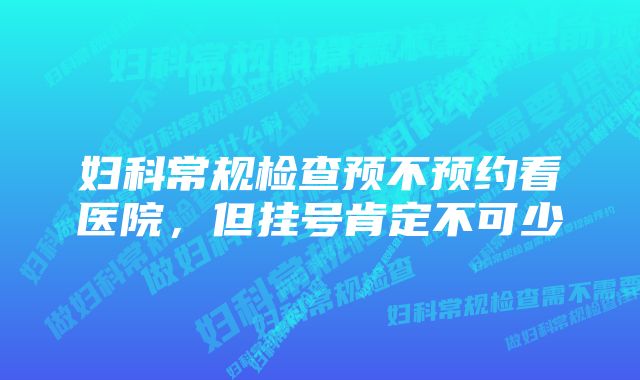 妇科常规检查预不预约看医院，但挂号肯定不可少