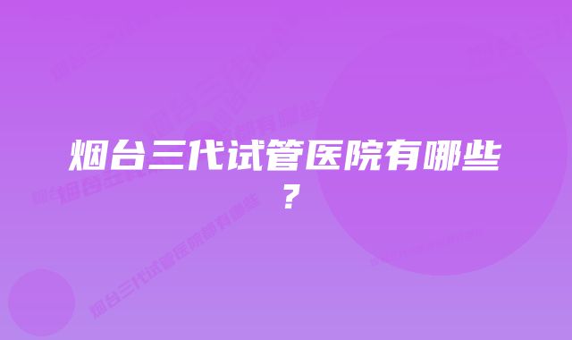 烟台三代试管医院有哪些？