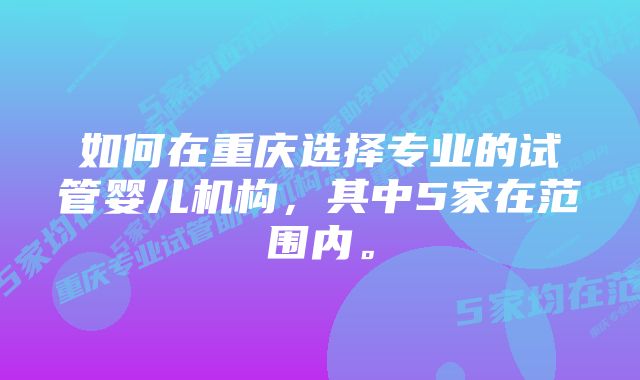 如何在重庆选择专业的试管婴儿机构，其中5家在范围内。