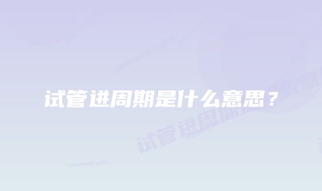 试管进周期是什么意思？