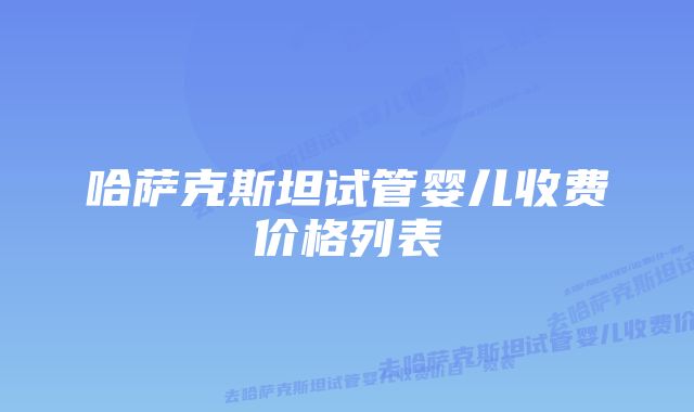 哈萨克斯坦试管婴儿收费价格列表