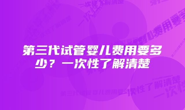 第三代试管婴儿费用要多少？一次性了解清楚