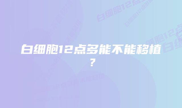 白细胞12点多能不能移植？