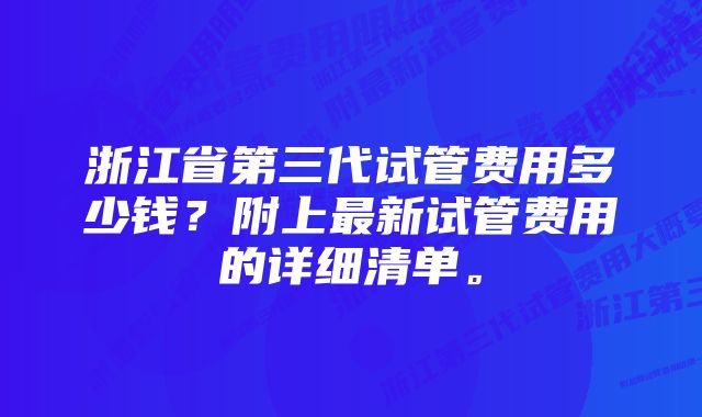 浙江省第三代试管费用多少钱？附上最新试管费用的详细清单。