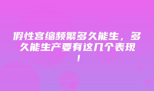 假性宫缩频繁多久能生，多久能生产要有这几个表现！