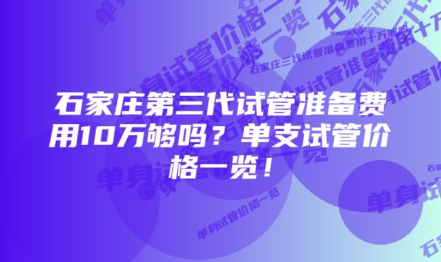 石家庄第三代试管准备费用10万够吗？单支试管价格一览！