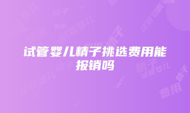 试管婴儿精子挑选费用能报销吗