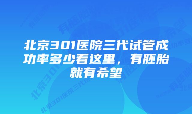 北京301医院三代试管成功率多少看这里，有胚胎就有希望