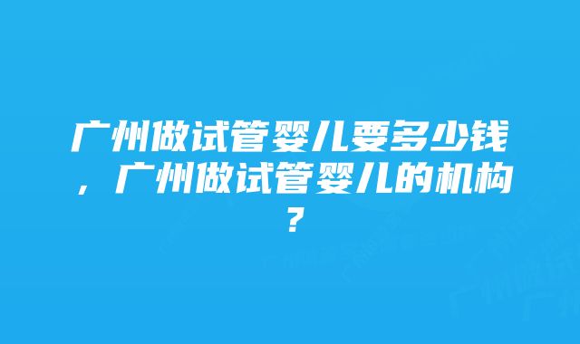 广州做试管婴儿要多少钱，广州做试管婴儿的机构？