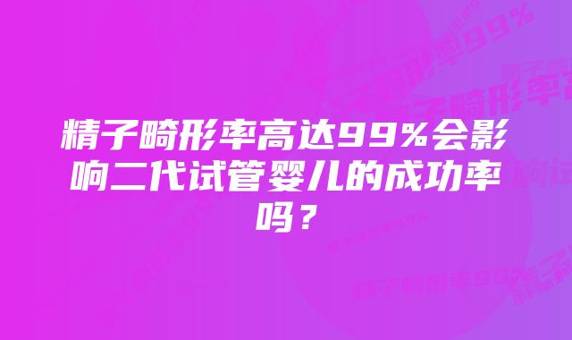 精子畸形率高达99%会影响二代试管婴儿的成功率吗？