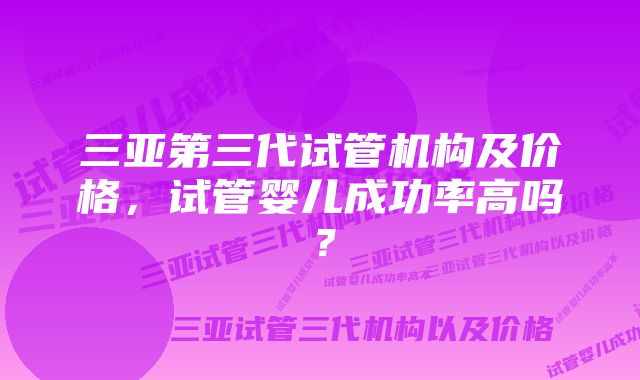 三亚第三代试管机构及价格，试管婴儿成功率高吗？