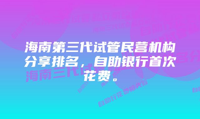 海南第三代试管民营机构分享排名，自助银行首次花费。