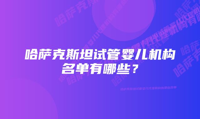 哈萨克斯坦试管婴儿机构名单有哪些？